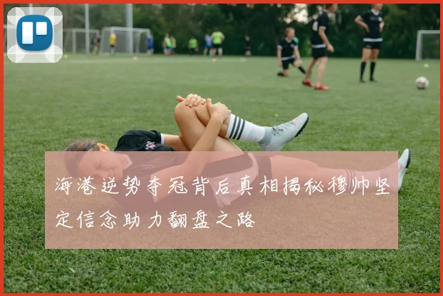 海港逆势夺冠背后真相揭秘穆帅坚定信念助力翻盘之路