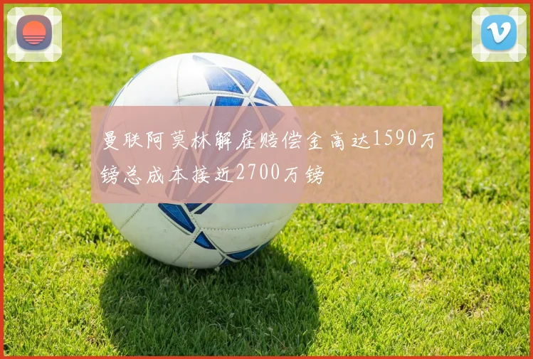 曼联阿莫林解雇赔偿金高达1590万镑总成本接近2700万镑