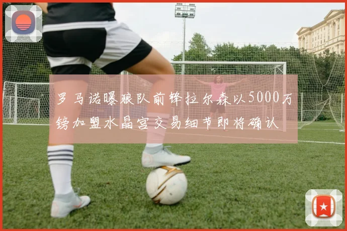 罗马诺曝狼队前锋拉尔森以5000万镑加盟水晶宫交易细节即将确认