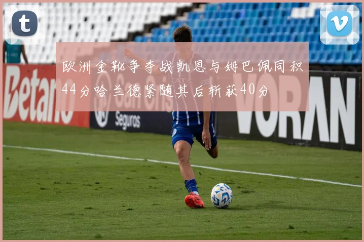欧洲金靴争夺战凯恩与姆巴佩同积44分哈兰德紧随其后斩获40分
