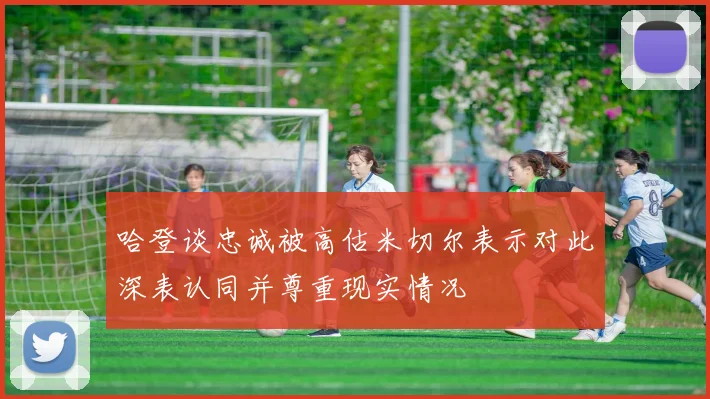 哈登谈忠诚被高估米切尔表示对此深表认同并尊重现实情况