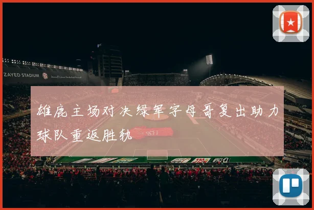 雄鹿主场对决绿军字母哥复出助力球队重返胜轨