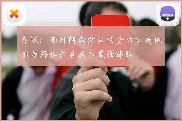 齐沃：面对阿森纳必须全力以赴他们与拜仁并肩成为最强球队