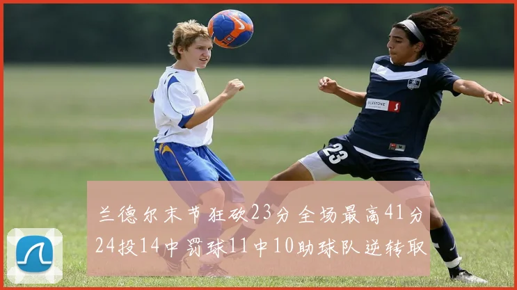 兰德尔末节狂砍23分全场最高41分24投14中罚球11中10助球队逆转取胜
