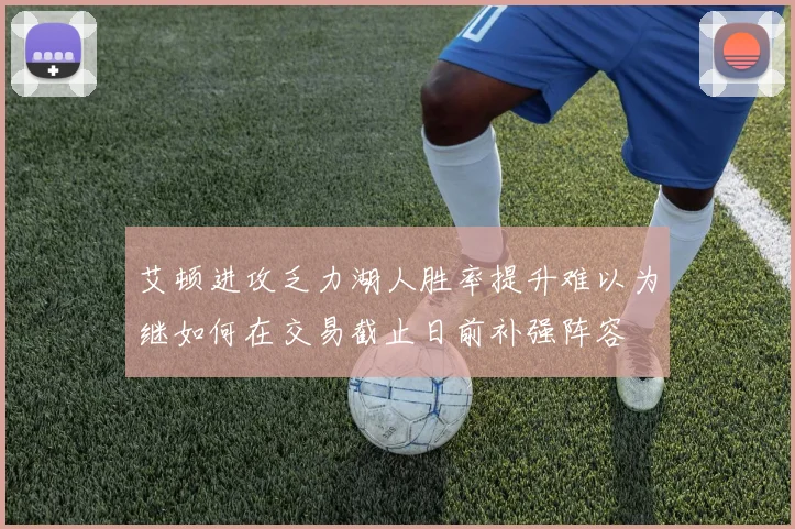 艾顿进攻乏力湖人胜率提升难以为继如何在交易截止日前补强阵容