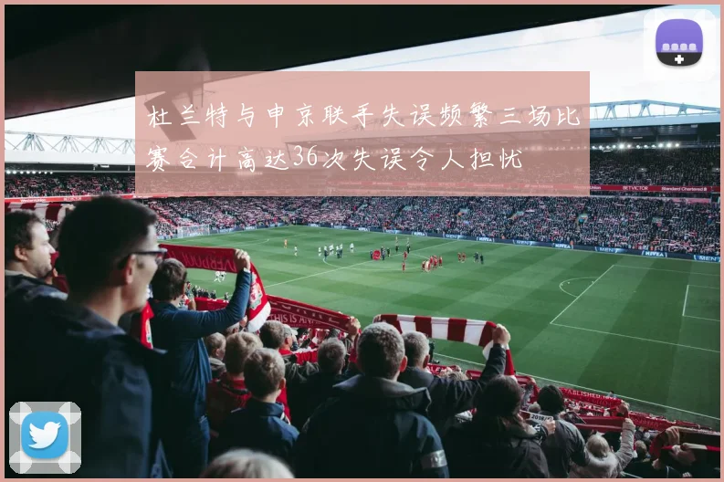 杜兰特与申京联手失误频繁三场比赛合计高达36次失误令人担忧