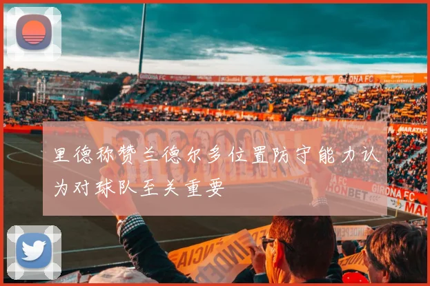 里德称赞兰德尔多位置防守能力认为对球队至关重要