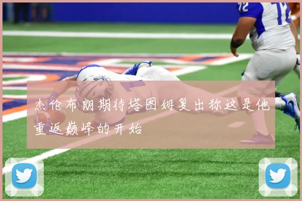 杰伦布朗期待塔图姆复出称这是他重返巅峰的开始