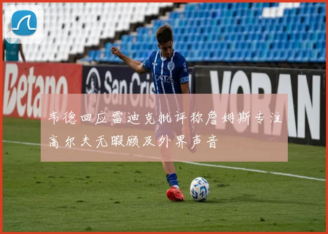 韦德回应雷迪克批评称詹姆斯专注高尔夫无暇顾及外界声音