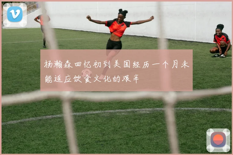 杨瀚森回忆初到美国经历一个月未能适应饮食文化的艰辛