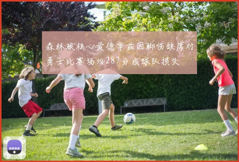 森林狼核心爱德华兹因脚伤缺席对勇士比赛场均287分成球队损失