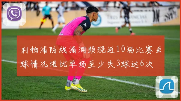 利物浦防线漏洞频现近10场比赛丢球情况堪忧单场至少失3球达6次