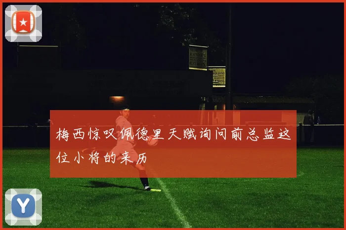 梅西惊叹佩德里天赋询问前总监这位小将的来历