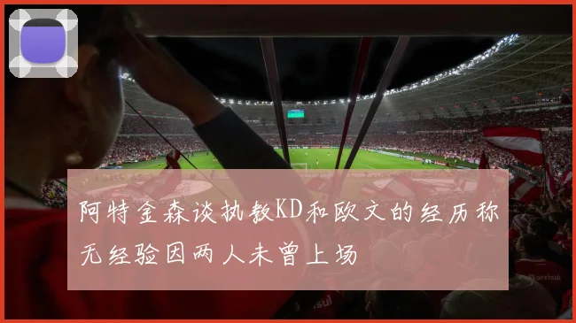 阿特金森谈执教KD和欧文的经历称无经验因两人未曾上场