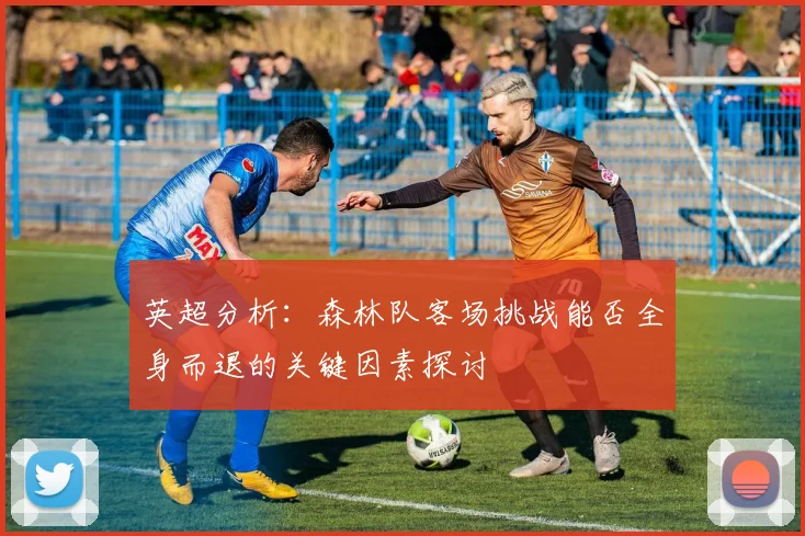 英超分析：森林队客场挑战能否全身而退的关键因素探讨