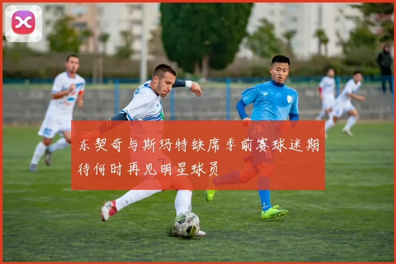 东契奇与斯玛特缺席季前赛球迷期待何时再见明星球员