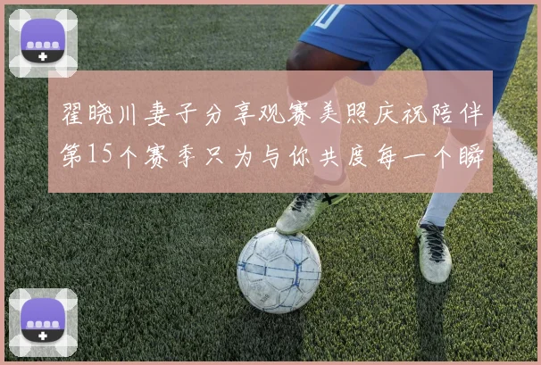 翟晓川妻子分享观赛美照庆祝陪伴第15个赛季只为与你共度每一个瞬间