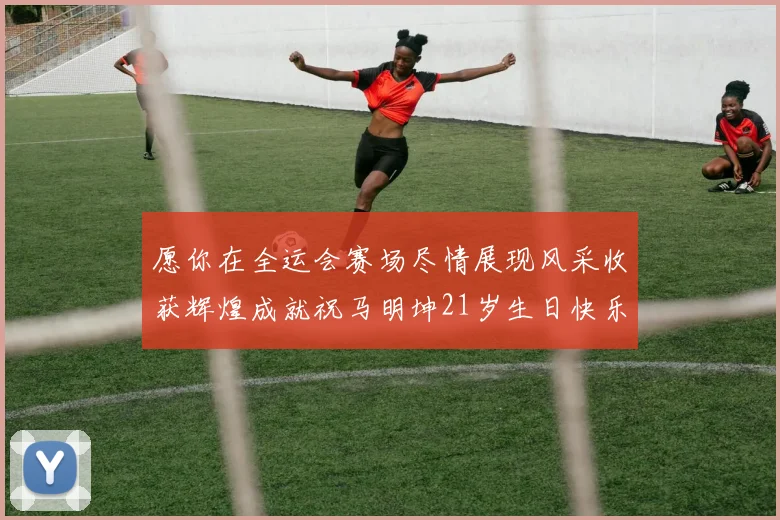 愿你在全运会赛场尽情展现风采收获辉煌成就祝马明坤21岁生日快乐