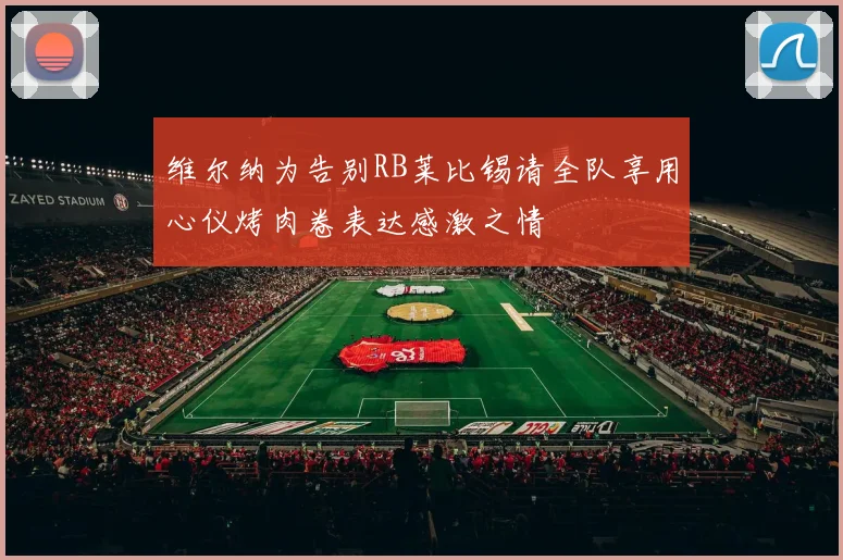 维尔纳为告别RB莱比锡请全队享用心仪烤肉卷表达感激之情