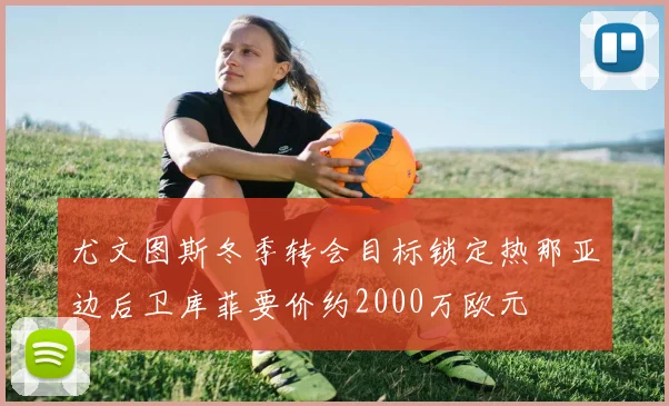 尤文图斯冬季转会目标锁定热那亚边后卫库菲要价约2000万欧元