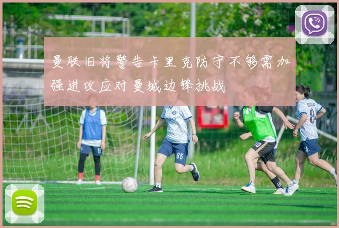 曼联旧将警告卡里克防守不够需加强进攻应对曼城边锋挑战