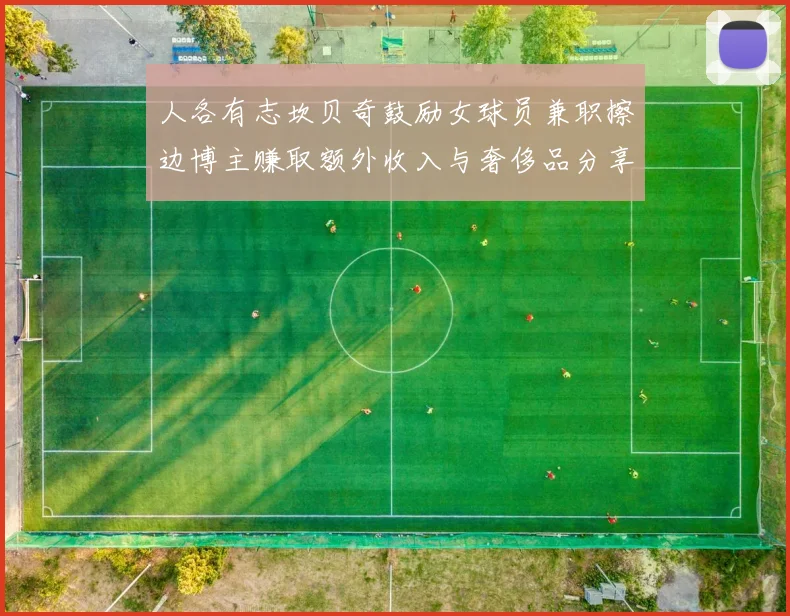 人各有志坎贝奇鼓励女球员兼职擦边博主赚取额外收入与奢侈品分享