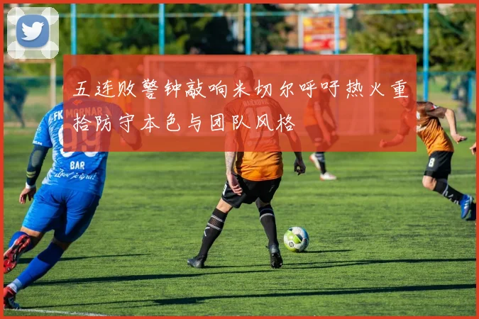 五连败警钟敲响米切尔呼吁热火重拾防守本色与团队风格