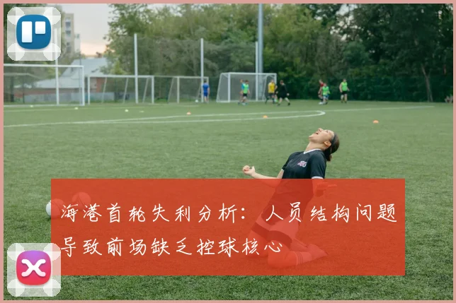 海港首轮失利分析：人员结构问题导致前场缺乏控球核心