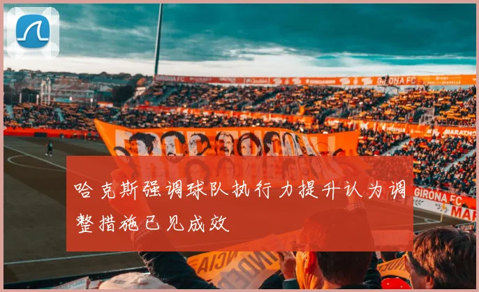 哈克斯强调球队执行力提升认为调整措施已见成效