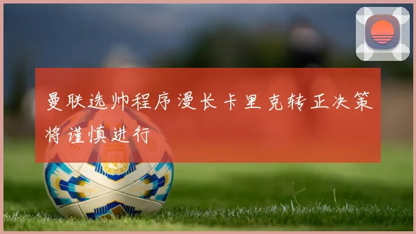 曼联选帅程序漫长卡里克转正决策将谨慎进行