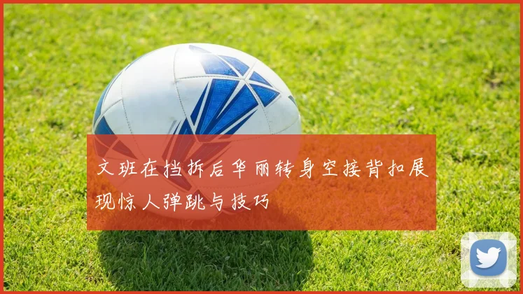 文班在挡拆后华丽转身空接背扣展现惊人弹跳与技巧