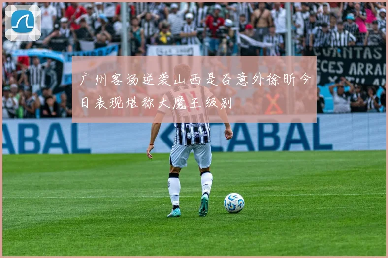 广州客场逆袭山西是否意外徐昕今日表现堪称大魔王级别