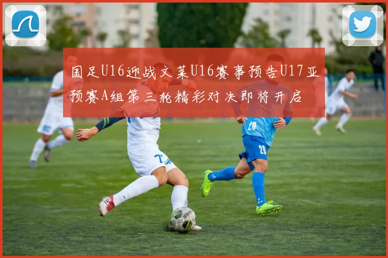 国足U16迎战文莱U16赛事预告U17亚预赛A组第三轮精彩对决即将开启