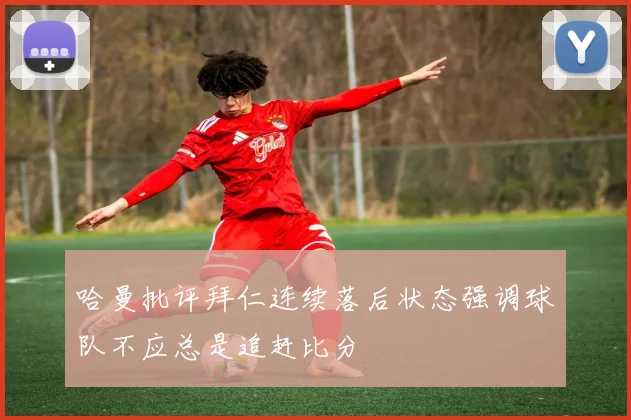 哈曼批评拜仁连续落后状态强调球队不应总是追赶比分