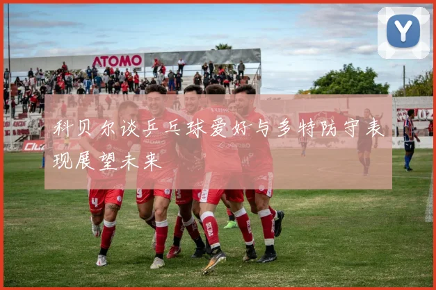 科贝尔谈乒乓球爱好与多特防守表现展望未来