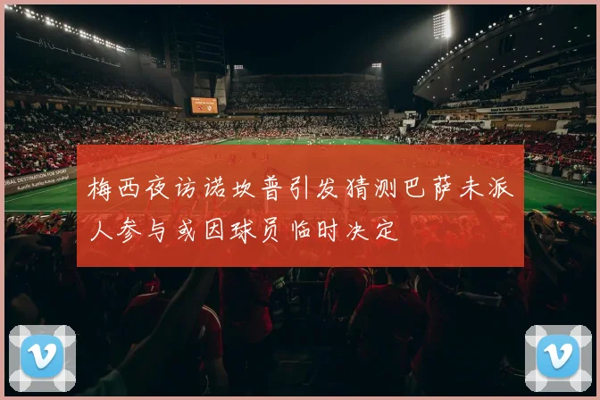 梅西夜访诺坎普引发猜测巴萨未派人参与或因球员临时决定