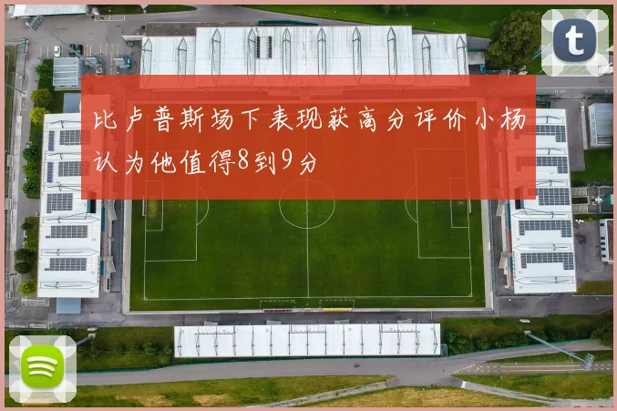 比卢普斯场下表现获高分评价小杨认为他值得8到9分
