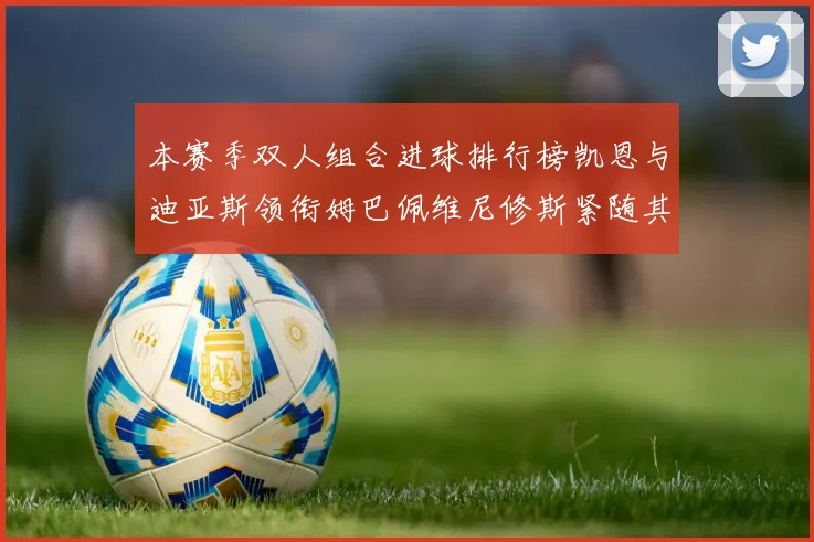 本赛季双人组合进球排行榜凯恩与迪亚斯领衔姆巴佩维尼修斯紧随其后