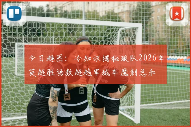 今日趣图：冷知识揭秘狼队2026年英超胜场数超越军城车魔刺总和