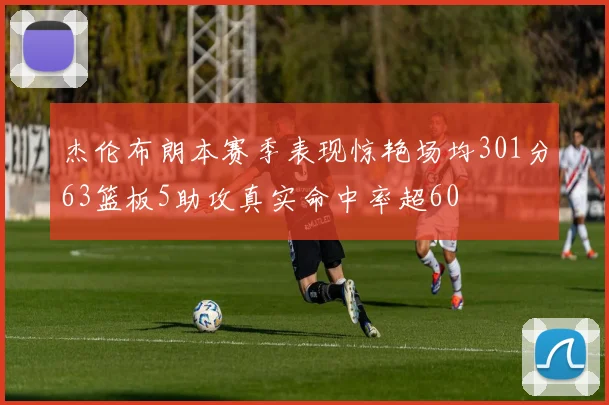 杰伦布朗本赛季表现惊艳场均301分63篮板5助攻真实命中率超60