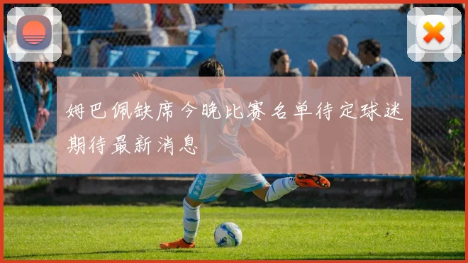 姆巴佩缺席今晚比赛名单待定球迷期待最新消息