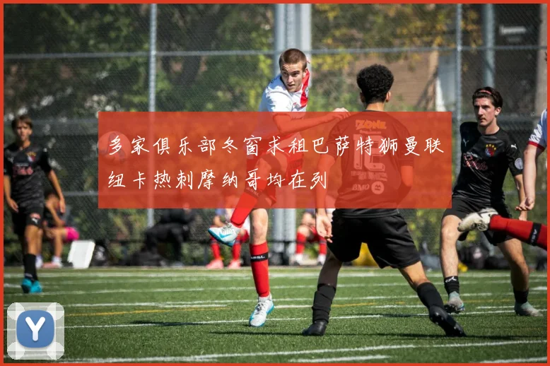 多家俱乐部冬窗求租巴萨特狮曼联纽卡热刺摩纳哥均在列