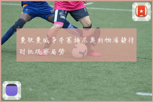 曼联曼城争夺塞梅尼奥利物浦静待时机观察局势