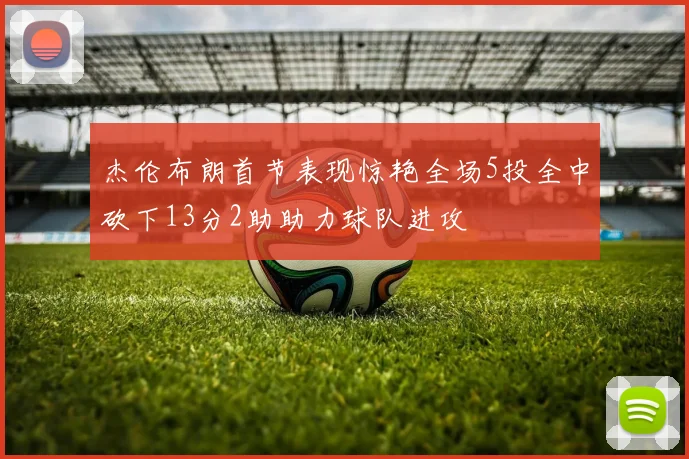 杰伦布朗首节表现惊艳全场5投全中砍下13分2助助力球队进攻