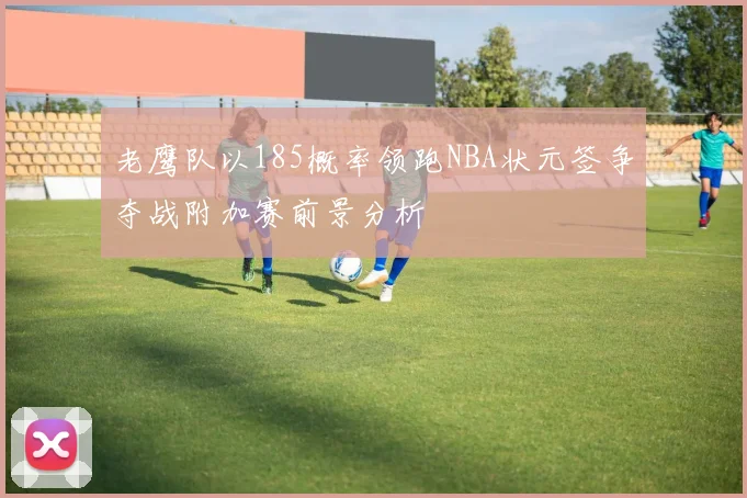 老鹰队以185概率领跑NBA状元签争夺战附加赛前景分析