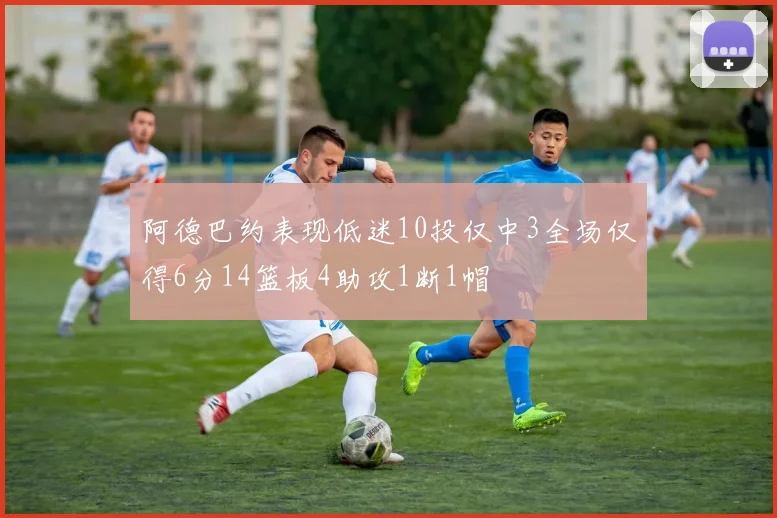 阿德巴约表现低迷10投仅中3全场仅得6分14篮板4助攻1断1帽