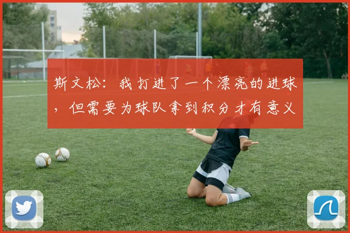 斯文松：我打进了一个漂亮的进球，但需要为球队拿到积分才有意义