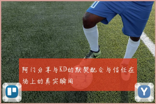 阿门分享与KD的默契配合与信任在场上的真实瞬间