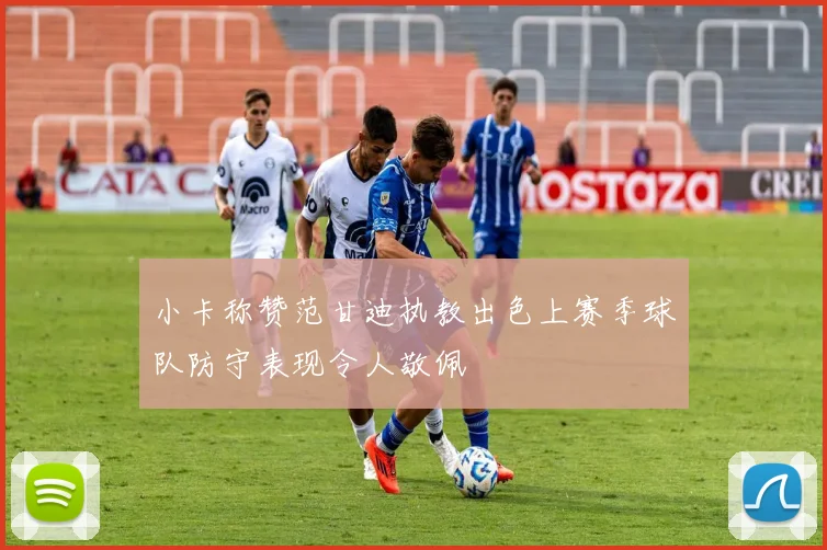 小卡称赞范甘迪执教出色上赛季球队防守表现令人敬佩