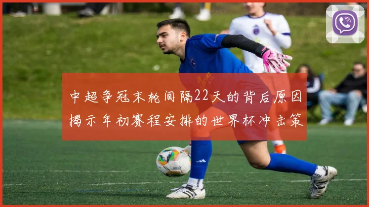 中超争冠末轮间隔22天的背后原因揭示年初赛程安排的世界杯冲击策略